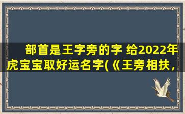 部首是王字旁的字 给2022年虎宝宝取好运名字(《王旁相扶，宝虎展翅》)